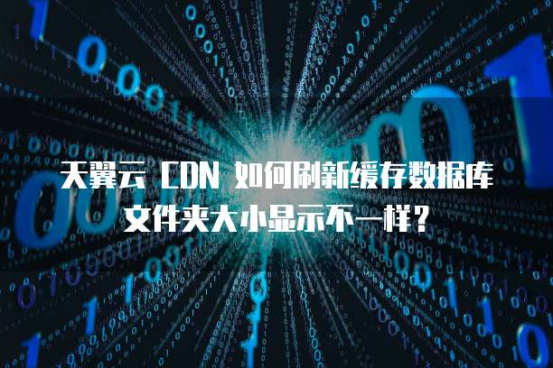 天翼云 CDN 如何刷新缓存数据库文件夹大小显示不一样?