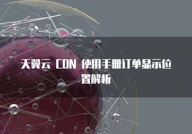 天翼云 CDN 使用手册订单显示位置解析