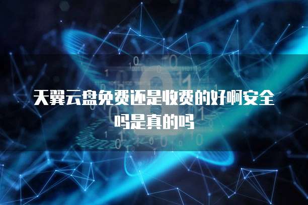 天翼云盘免费还是收费的好啊安全吗是真的吗