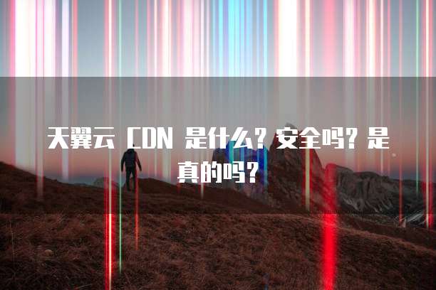 天翼云 CDN 是什么?安全吗?是真的吗?