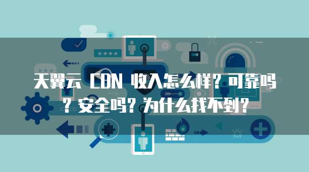 天翼云 CDN 收入怎么样?可靠吗?安全吗?为什么找不到?