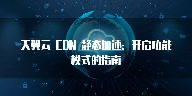 天翼云 CDN 静态加速：开启功能模式的指南