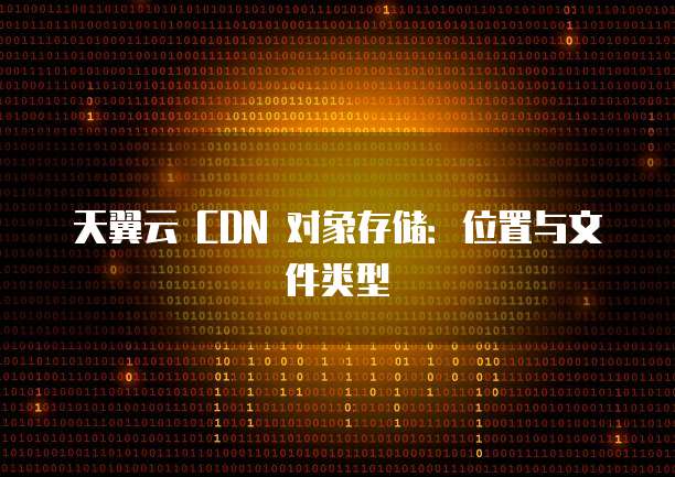天翼云 CDN 对象存储:位置与文件类型