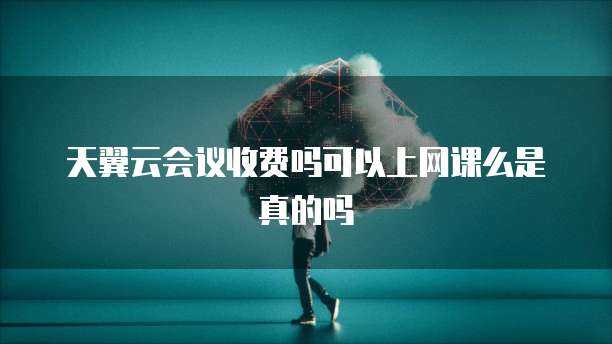 天翼云会议收费吗可以上网课么是真的吗