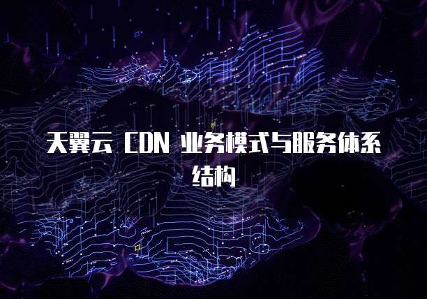 天翼云 CDN 业务模式与服务体系结构