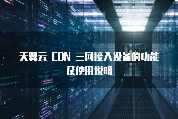 天翼云 CDN 三网接入设备的功能及使用说明