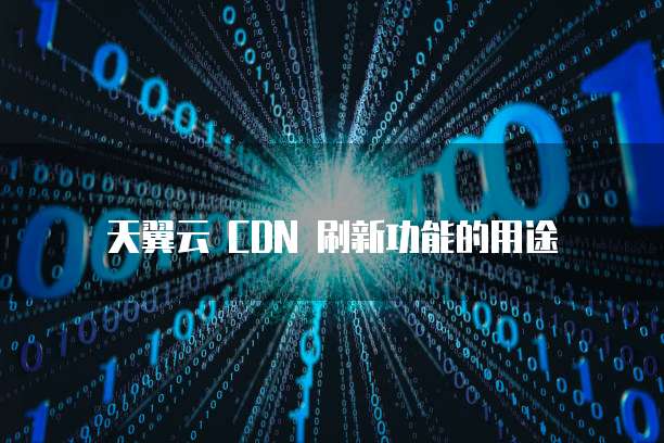 天翼云 CDN 刷新功能的用途