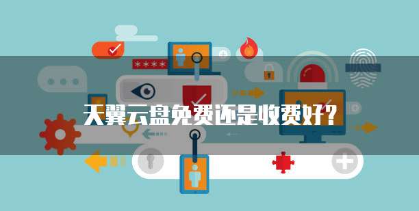 天翼云盘免费还是收费好?