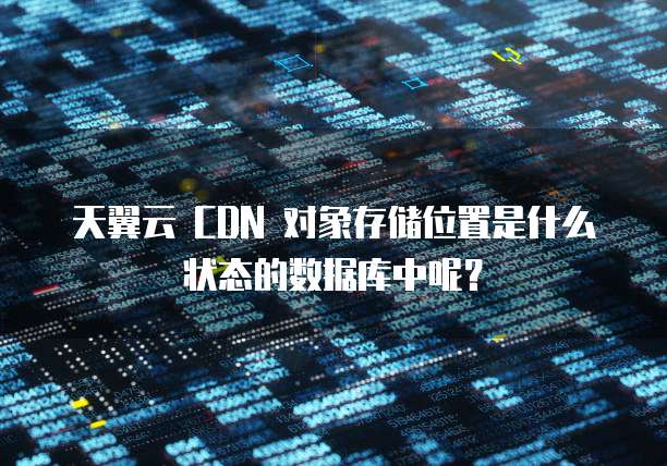 天翼云 CDN 对象存储位置是什么状态的数据库中呢?