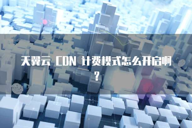 天翼云 CDN 计费模式怎么开启啊?