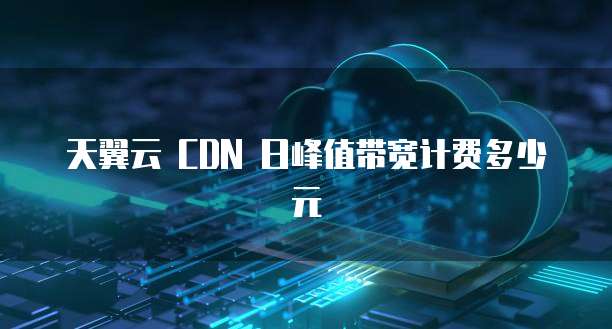 天翼云 CDN 日峰值带宽计费多少元
