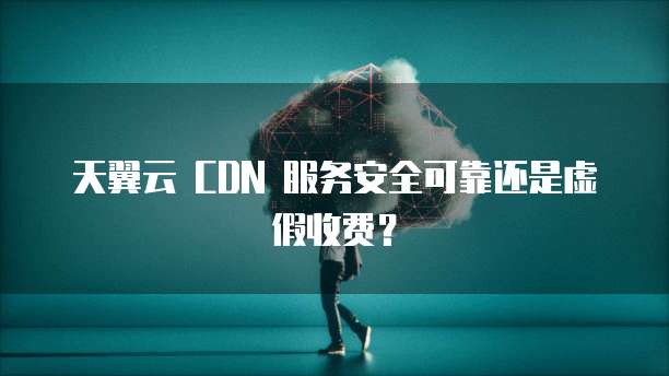天翼云 CDN 服务安全可靠还是虚假收费？