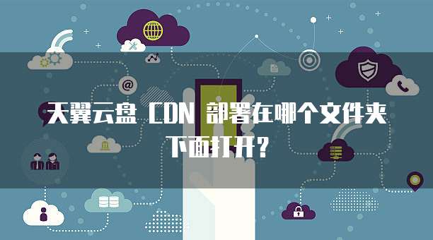天翼云盘 CDN 部署在哪个文件夹下面打开?