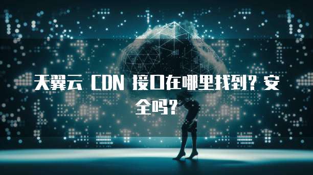 天翼云 CDN 接口在哪里找到?安全吗?