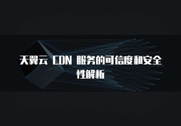 天翼云 CDN 服务的可信度和安全性解析