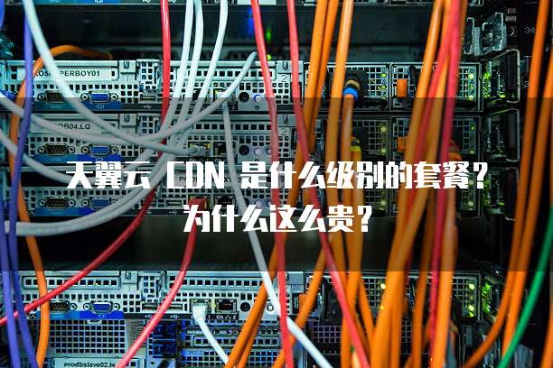 天翼云 CDN 是什么级别的套餐？为什么这么贵？
