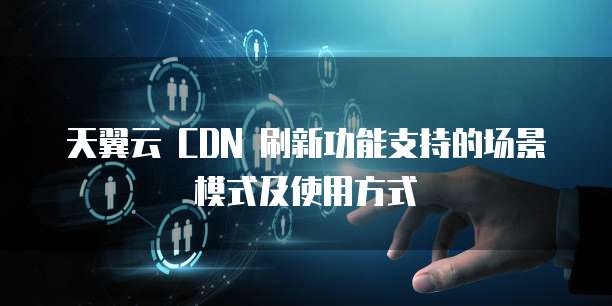 天翼云 CDN 刷新功能支持的场景模式及使用方式