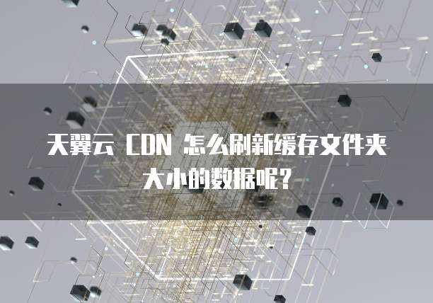 天翼云 CDN 怎么刷新缓存文件夹大小的数据呢?