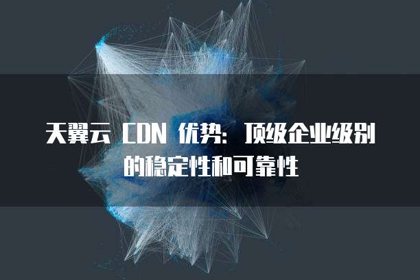 天翼云 CDN 优势:顶级企业级别的稳定性和可靠性