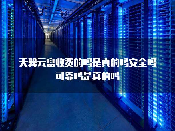 天翼云盘收费的吗是真的吗安全吗可靠吗是真的吗