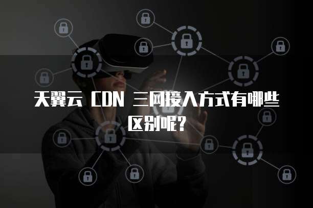 天翼云 CDN 三网接入方式有哪些区别呢?