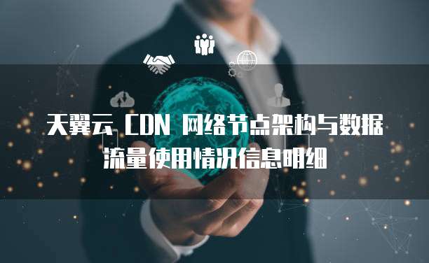 天翼云 CDN 网络节点架构与数据流量使用情况信息明细
