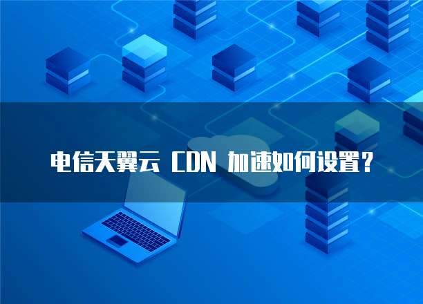 电信天翼云 CDN 加速如何设置？