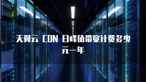 天翼云 CDN 日峰值带宽计费多少元一年