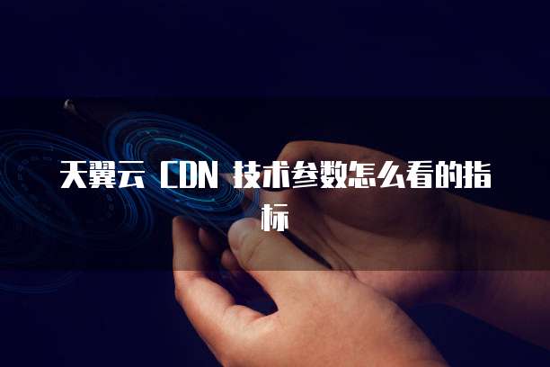 天翼云 CDN 技术参数怎么看的指标