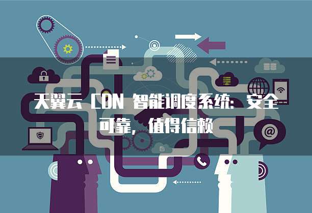 天翼云 CDN 智能调度系统:安全可靠,值得信赖
