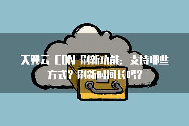 天翼云 CDN 刷新功能：支持哪些方式？刷新时间长吗？