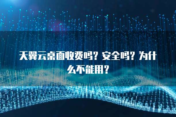 天翼云桌面收费吗?安全吗?为什么不能用?