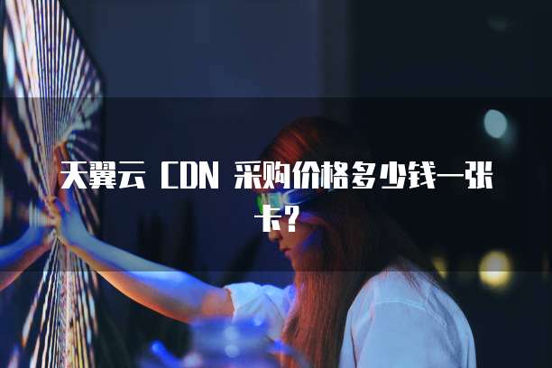 天翼云 CDN 采购价格多少钱一张卡?