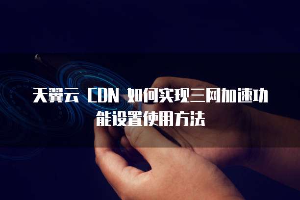 天翼云 CDN 如何实现三网加速功能设置使用方法