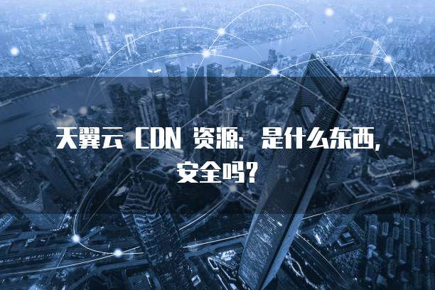 天翼云 CDN 资源:是什么东西,安全吗?
