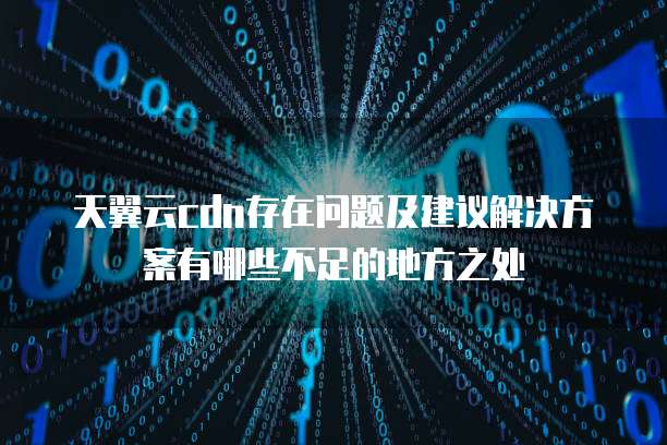 天翼云cdn存在问题及建议解决方案有哪些不足的地方之处