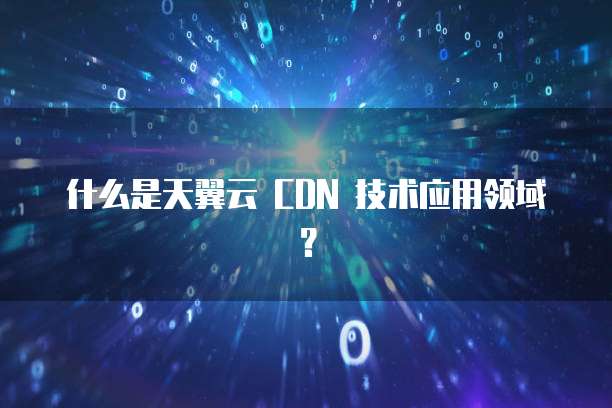 什么是天翼云 CDN 技术应用领域?