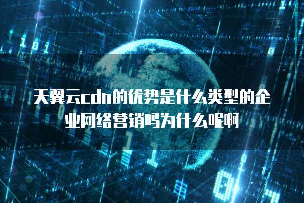 天翼云cdn的优势是什么类型的企业网络营销吗为什么呢啊