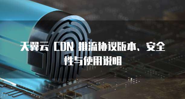 天翼云 CDN 推流协议版本、安全性与使用说明
