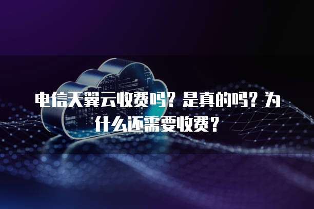 电信天翼云收费吗?是真的吗?为什么还需要收费?