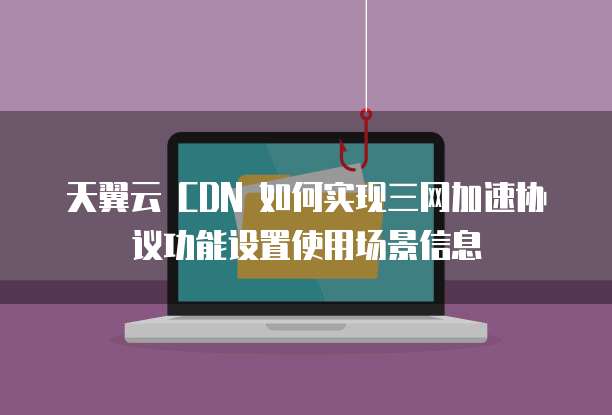 天翼云 CDN 如何实现三网加速协议功能设置使用场景信息