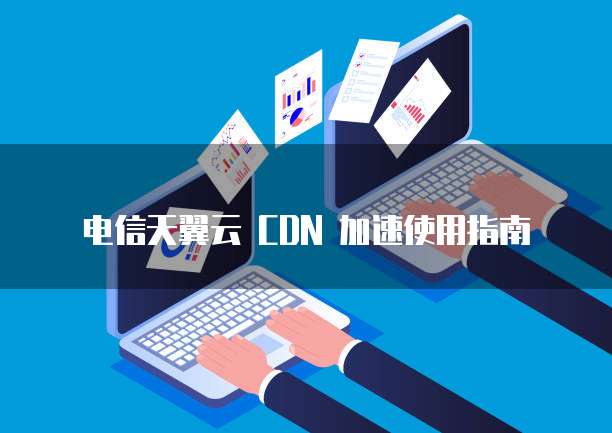 电信天翼云 CDN 加速使用指南