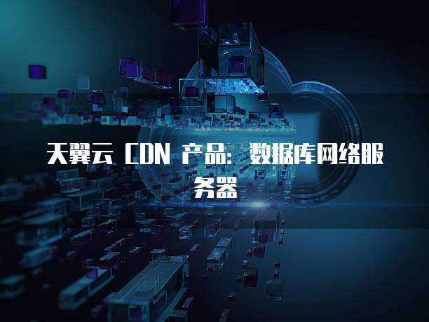 天翼云 CDN 产品:数据库网络服务器