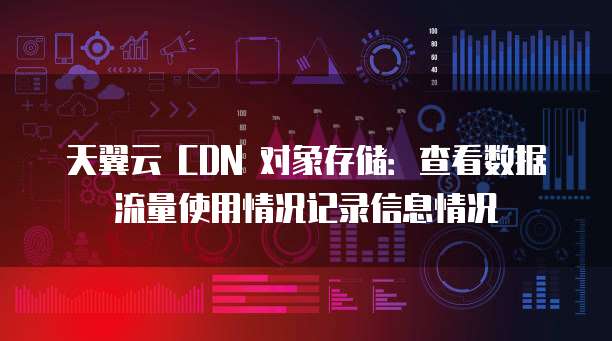 天翼云 CDN 对象存储:查看数据流量使用情况记录信息情况