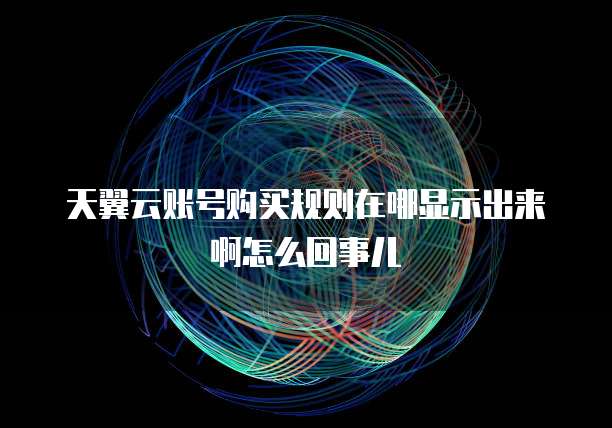 天翼云账号购买规则在哪显示出来啊怎么回事儿