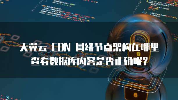 天翼云 CDN 网络节点架构在哪里查看数据库内容是否正确呢?