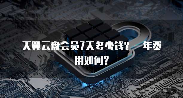 天翼云盘会员7天多少钱?一年费用如何?