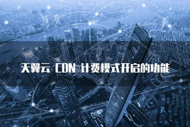 天翼云 CDN 计费模式开启的功能