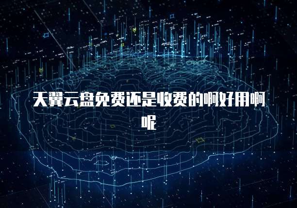 天翼云盘免费还是收费的啊好用啊呢