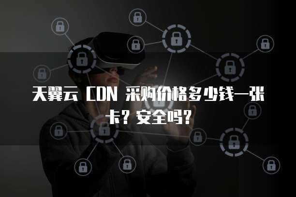 天翼云 CDN 采购价格多少钱一张卡?安全吗?